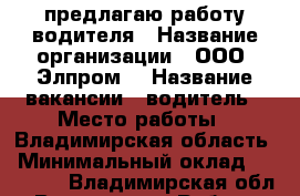 предлагаю работу водителя › Название организации ­ ООО “Элпром“ › Название вакансии ­ водитель › Место работы ­ Владимирская область › Минимальный оклад ­ 25 000 - Владимирская обл., Владимир г. Работа » Вакансии   